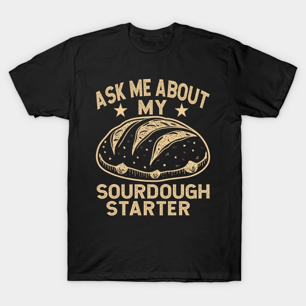 Ask Me About My Sourdough Starter Bread Baking Baker Bakery T-Shirt by David Brown